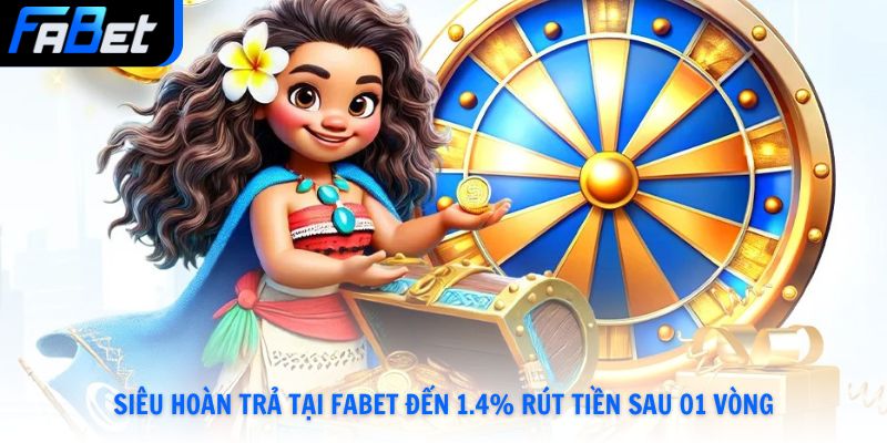 Siêu hoàn trả tại Fabet đến 1.4% rút tiền sau 01 vòng